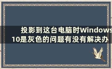 投影到这台电脑时Windows 10是灰色的问题有没有解决办法（投影到这台电脑时Windows 10是灰色的）